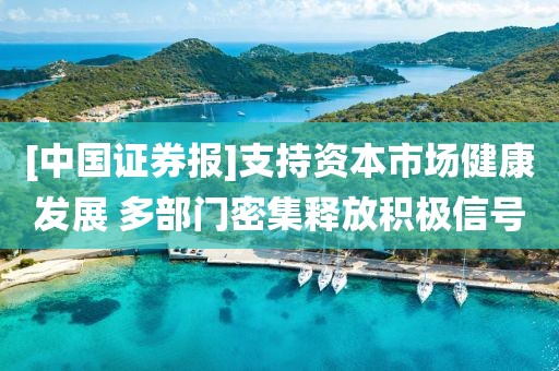 [中國(guó)證券報(bào)]支持資本市場(chǎng)健康發(fā)展 多部門(mén)密集釋放積極信號(hào)