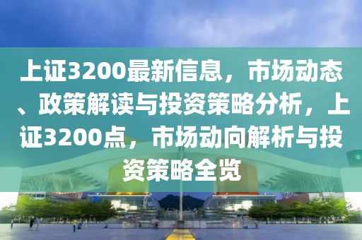 上證3200最新信息，市場(chǎng)動(dòng)態(tài)、政策解讀與投資策略分析，上證3200點(diǎn)，市場(chǎng)動(dòng)向解析與投資策略全覽
