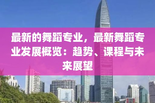最新的舞蹈專業，最新舞蹈專業發展概覽：趨勢、課程與未來展望