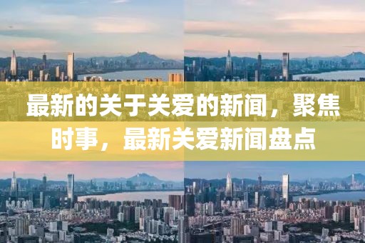 最新的關于關愛的新聞，聚焦時事，最新關愛新聞盤點