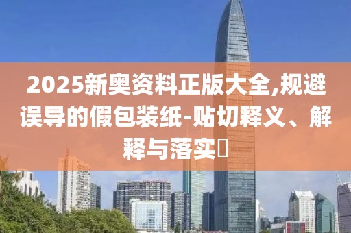 2025新奧資料正版大全,規避誤導的假包裝紙-貼切釋義、解釋與落實?