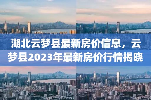 湖北云夢縣最新房價信息，云夢縣2023年最新房價行情揭曉