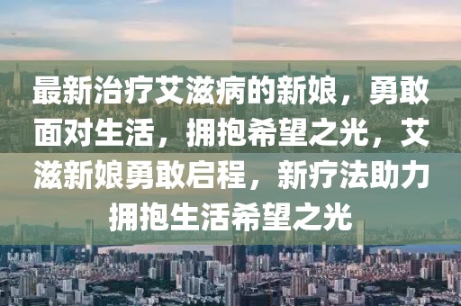 最新治療艾滋病的新娘，勇敢面對生活，擁抱希望之光，艾滋新娘勇敢啟程，新療法助力擁抱生活希望之光