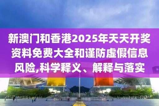 新澳門和香港2025年天天開獎資料免費大全和謹防虛假信息風險,科學釋義、解釋與落實