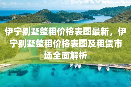 伊寧別墅整租價(jià)格表圖最新，伊寧別墅整租價(jià)格表圖及租賃市場全面解析