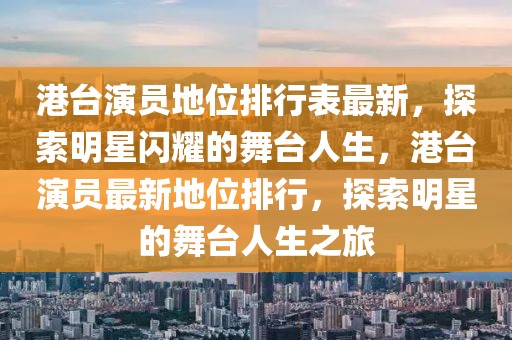 港臺演員地位排行表最新，探索明星閃耀的舞臺人生，港臺演員最新地位排行，探索明星的舞臺人生之旅