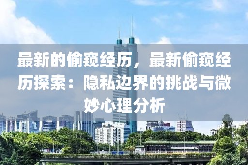 最新的偷窺經(jīng)歷，最新偷窺經(jīng)歷探索：隱私邊界的挑戰(zhàn)與微妙心理分析