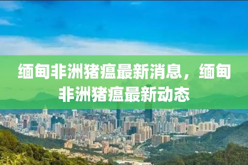 緬甸非洲豬瘟最新消息，緬甸非洲豬瘟最新動態(tài)