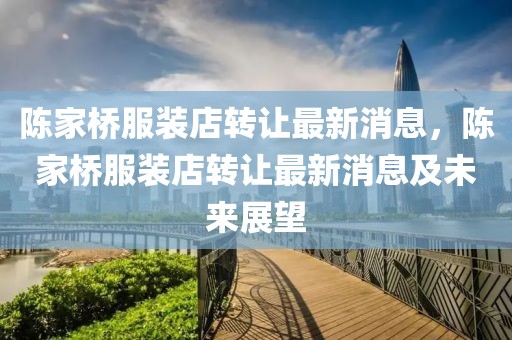 陳家橋服裝店轉(zhuǎn)讓最新消息，陳家橋服裝店轉(zhuǎn)讓最新消息及未來展望