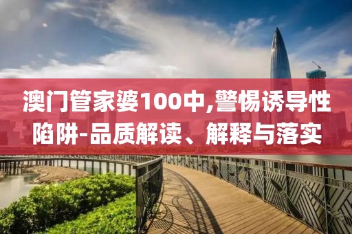 澳門管家婆100中,警惕誘導性陷阱-品質解讀、解釋與落實