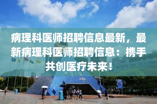 病理科醫(yī)師招聘信息最新，最新病理科醫(yī)師招聘信息：攜手共創(chuàng)醫(yī)療未來！