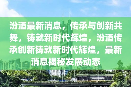汾酒最新消息，傳承與創(chuàng)新共舞，鑄就新時代輝煌，汾酒傳承創(chuàng)新鑄就新時代輝煌，最新消息揭秘發(fā)展動態(tài)