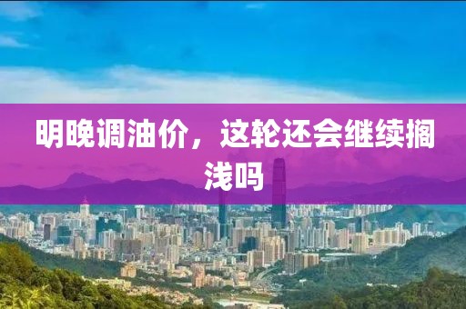 明晚調油價，這輪還會繼續擱淺嗎