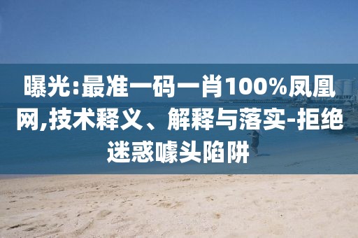 曝光:最準一碼一肖100%鳳凰網,技術釋義、解釋與落實-拒絕迷惑噱頭陷阱