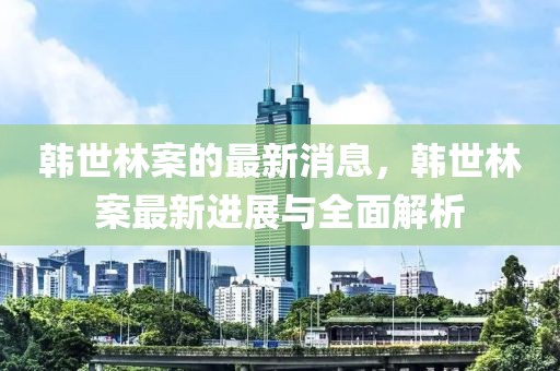 韓世林案的最新消息，韓世林案最新進展與全面解析