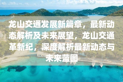 龍山交通發展新篇章，最新動態解析及未來展望，龍山交通革新紀，深度解析最新動態與未來藍圖