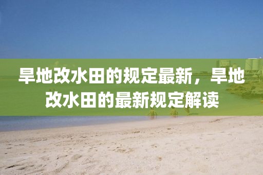 旱地改水田的規(guī)定最新，旱地改水田的最新規(guī)定解讀