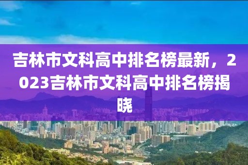 吉林市文科高中排名榜最新，2023吉林市文科高中排名榜揭曉