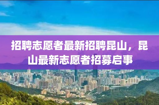 招聘志愿者最新招聘昆山，昆山最新志愿者招募啟事