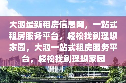 大源最新租房信息網(wǎng)，一站式租房服務(wù)平臺，輕松找到理想家園，大源一站式租房服務(wù)平臺，輕松找到理想家園