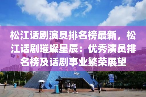 松江話劇演員排名榜最新，松江話劇璀璨星辰：優秀演員排名榜及話劇事業繁榮展望