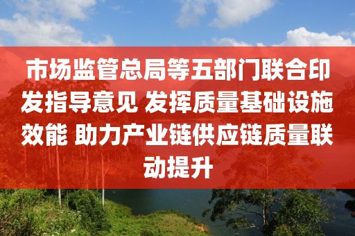 市場監管總局等五部門聯合印發指導意見 發揮質量基礎設施效能 助力產業鏈供應鏈質量聯動提升