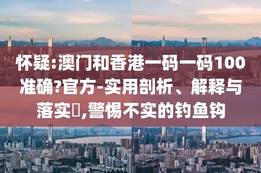 懷疑:澳門和香港一碼一碼100準確?官方-實用剖析、解釋與落實?,警惕不實的釣魚鉤