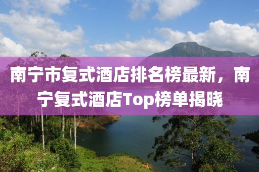 南寧市復式酒店排名榜最新，南寧復式酒店Top榜單揭曉