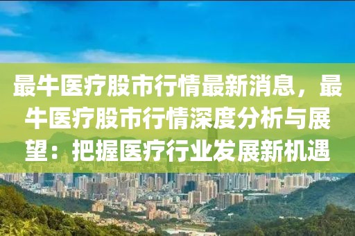 最牛醫療股市行情最新消息，最牛醫療股市行情深度分析與展望：把握醫療行業發展新機遇
