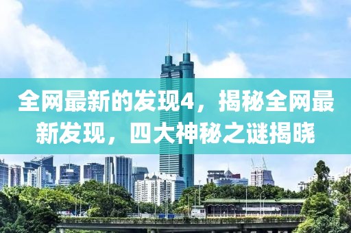 全網最新的發現4，揭秘全網最新發現，四大神秘之謎揭曉