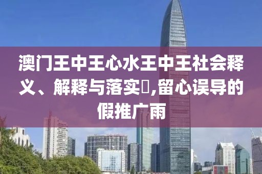 澳門王中王心水王中王社會釋義、解釋與落實(shí)?,留心誤導(dǎo)的假推廣雨