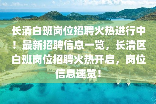 長清白班崗位招聘火熱進行中！最新招聘信息一覽，長清區白班崗位招聘火熱開啟，崗位信息速覽！
