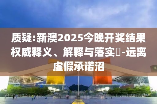 質疑:新澳2025今晚開獎結果權威釋義、解釋與落實?-遠離虛假承諾沼