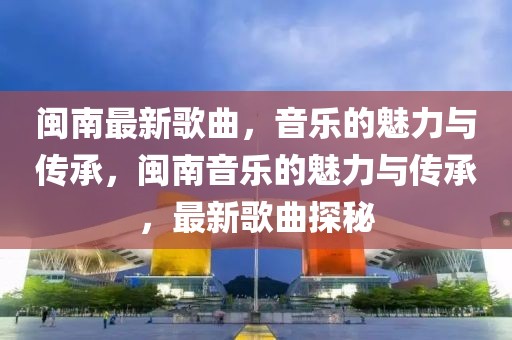 閩南最新歌曲，音樂的魅力與傳承，閩南音樂的魅力與傳承，最新歌曲探秘