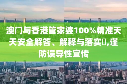 澳門與香港管家婆100%精準天天安全解答、解釋與落實?,謹防誤導性宣傳