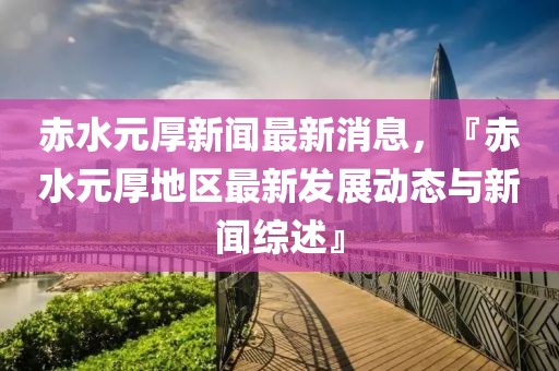 赤水元厚新聞最新消息，『赤水元厚地區最新發展動態與新聞綜述』
