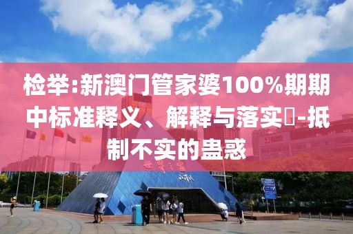 檢舉:新澳門管家婆100%期期中標準釋義、解釋與落實?-抵制不實的蠱惑