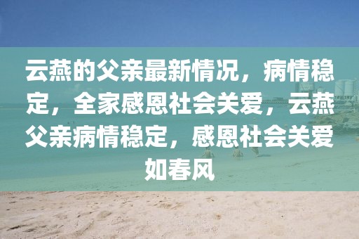 云燕的父親最新情況，病情穩(wěn)定，全家感恩社會(huì)關(guān)愛，云燕父親病情穩(wěn)定，感恩社會(huì)關(guān)愛如春風(fēng)