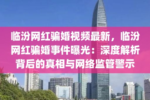 臨汾網紅騙婚視頻最新，臨汾網紅騙婚事件曝光：深度解析背后的真相與網絡監管警示