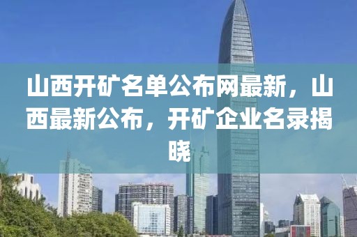 山西開礦名單公布網最新，山西最新公布，開礦企業名錄揭曉