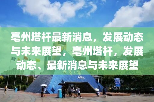 亳州塔桿最新消息，發(fā)展動態(tài)與未來展望，亳州塔桿，發(fā)展動態(tài)、最新消息與未來展望