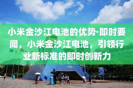 小米金沙江電池的優勢·即時要聞，小米金沙江電池，引領行業新標準的即時創新力