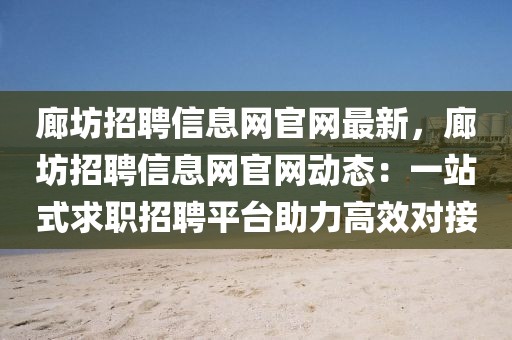 廊坊招聘信息網(wǎng)官網(wǎng)最新，廊坊招聘信息網(wǎng)官網(wǎng)動態(tài)：一站式求職招聘平臺助力高效對接
