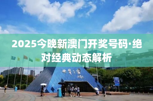 2025今晚新澳門開獎號碼·絕對經典動態解析
