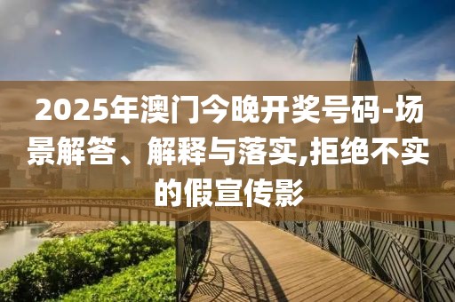 2025年澳門今晚開獎號碼-場景解答、解釋與落實,拒絕不實的假宣傳影