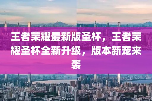 王者榮耀最新版圣杯，王者榮耀圣杯全新升級，版本新寵來襲