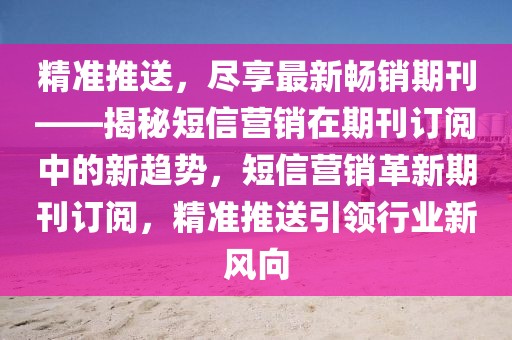 精準推送，盡享最新暢銷期刊——揭秘短信營銷在期刊訂閱中的新趨勢，短信營銷革新期刊訂閱，精準推送引領行業新風向