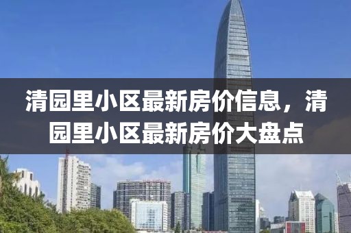 清園里小區(qū)最新房價信息，清園里小區(qū)最新房價大盤點