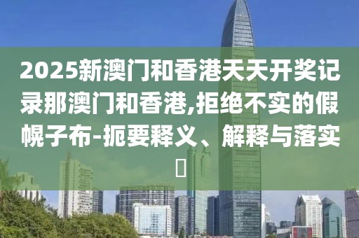 2025新澳門和香港天天開獎(jiǎng)記錄那澳門和香港,拒絕不實(shí)的假幌子布-扼要釋義、解釋與落實(shí)?