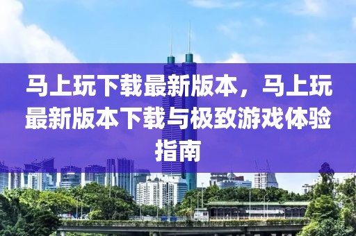 馬上玩下載最新版本，馬上玩最新版本下載與極致游戲體驗指南